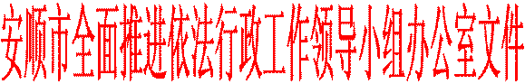 安顺市全面推进依法行政工作领导小组办公室文件